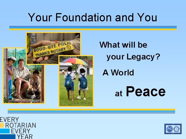 Your Foundation and You What will be your Legacy? A World at Peace Your Foundation and You What will be your Legacy? A World at Peace
