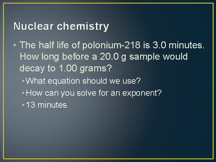 Nuclear chemistry • The half life of polonium-218 is 3. 0 minutes. How long