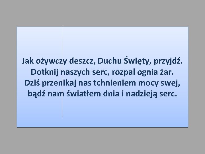 Jak ożywczy deszcz, Duchu Święty, przyjdź. Dotknij naszych serc, rozpal ognia żar. Dziś przenikaj