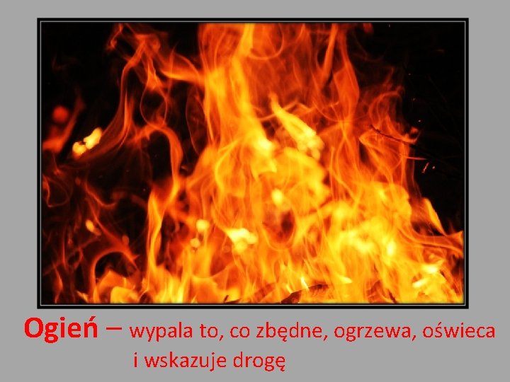 Ogień – wypala to, co zbędne, ogrzewa, oświeca i wskazuje drogę 