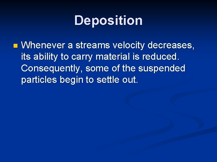 Deposition n Whenever a streams velocity decreases, its ability to carry material is reduced. Deposition n Whenever a streams velocity decreases, its ability to carry material is reduced.