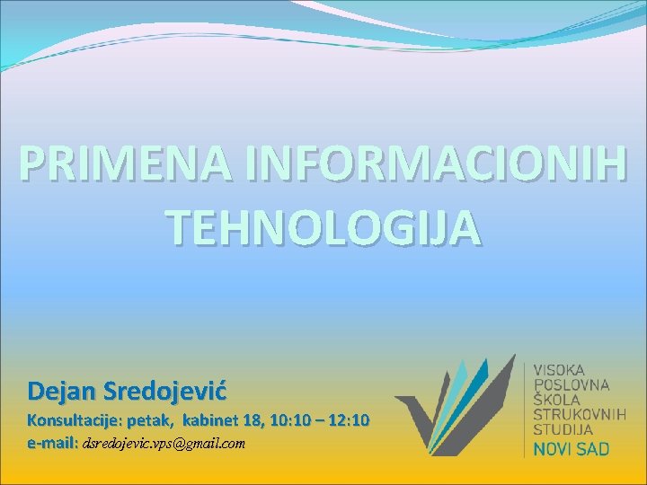 PRIMENA INFORMACIONIH TEHNOLOGIJA Dejan Sredojević Konsultacije: petak, kabinet 18, 10: 10 – 12: 10