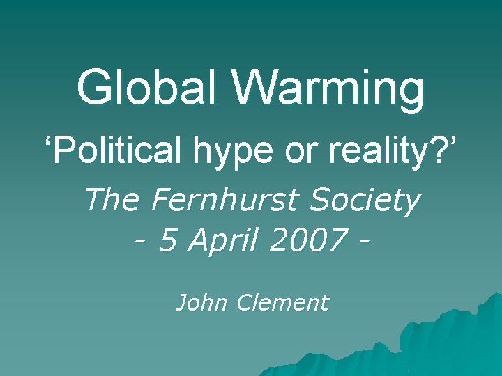 Global Warming ‘Political hype or reality? ’ The Fernhurst Society - 5 April 2007