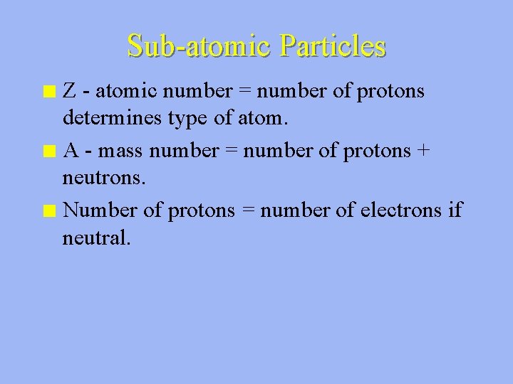 Sub-atomic Particles Z - atomic number = number of protons determines type of atom.