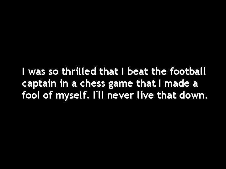 I was so thrilled that I beat the football captain in a chess game