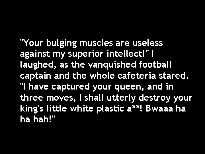 "Your bulging muscles are useless against my superior intellect!" I laughed, as the vanquished