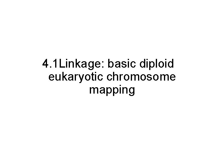 4. 1 Linkage: basic diploid eukaryotic chromosome mapping 