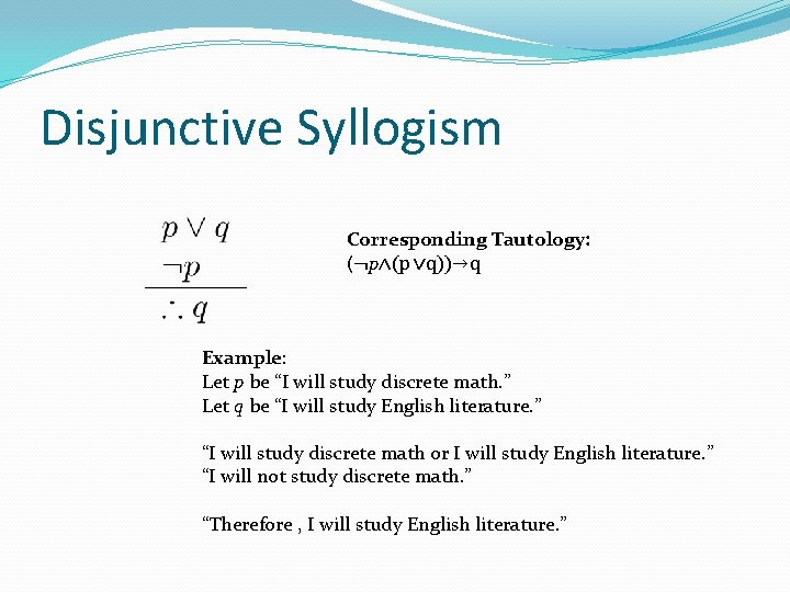 Disjunctive Syllogism Corresponding Tautology: (¬p∧(p ∨q))→q Example: Let p be “I will study discrete