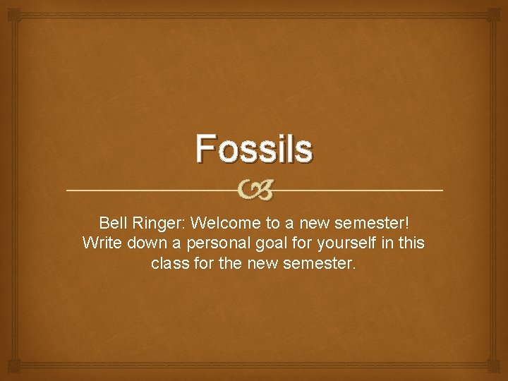 Fossils Bell Ringer: Welcome to a new semester! Write down a personal goal for