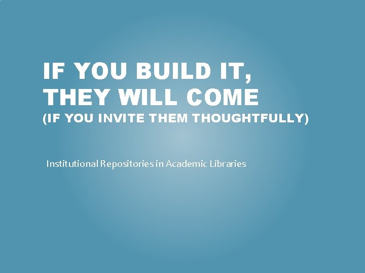 IF YOU BUILD IT, THEY WILL COME (IF YOU INVITE THEM THOUGHTFULLY) Institutional Repositories