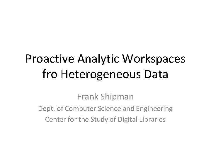 Proactive Analytic Workspaces fro Heterogeneous Data Frank Shipman Dept. of Computer Science and Engineering