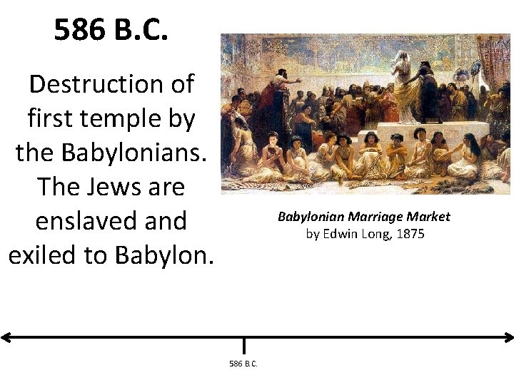 586 B. C. Destruction of first temple by the Babylonians. The Jews are enslaved