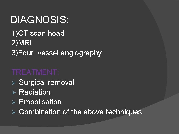 DIAGNOSIS: 1)CT scan head 2)MRI 3)Four vessel angiography TREATMENT: Ø Surgical removal Ø Radiation