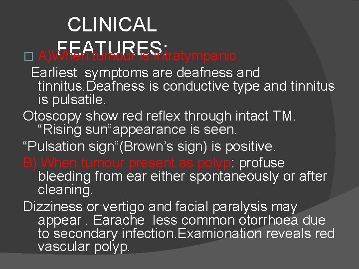 CLINICAL FEATURES: � A)When tumour is intratympanic: Earliest symptoms are deafness and tinnitus. Deafness
