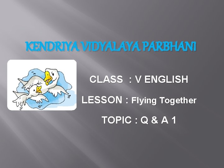 KENDRIYA VIDYALAYA PARBHANI CLASS : V ENGLISH LESSON : Flying Together TOPIC : Q