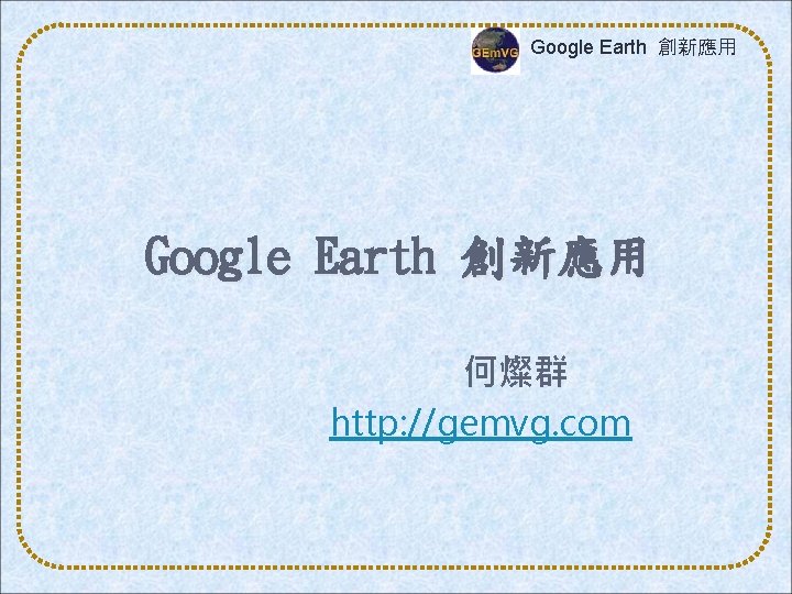 Google Earth 創新應用 何燦群 http: //gemvg. com 