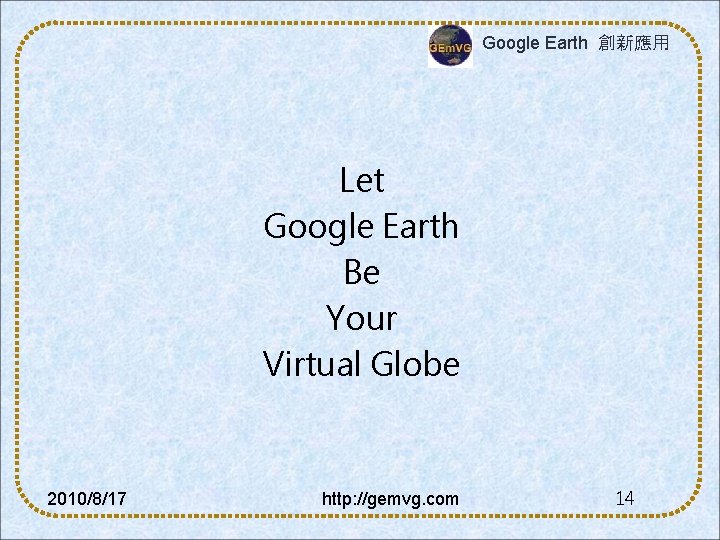 Google Earth 創新應用 Let Google Earth Be Your Virtual Globe 2010/8/17 http: //gemvg. com
