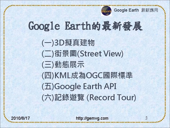 Google Earth 創新應用 Google Earth的最新發展 (一)3 D擬真建物 (二)街景圖(Street View) (三)動態展示 (四)KML成為OGC國際標準 (五)Google Earth API