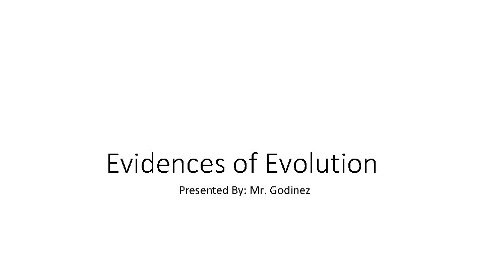 Evidences of Evolution Presented By: Mr. Godinez 