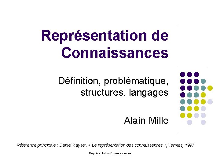 Représentation de Connaissances Définition, problématique, structures, langages Alain Mille Référence principale : Daniel Kayser,