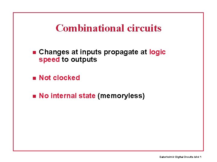 Combinational circuits Changes at inputs propagate at logic speed to outputs Not clocked No