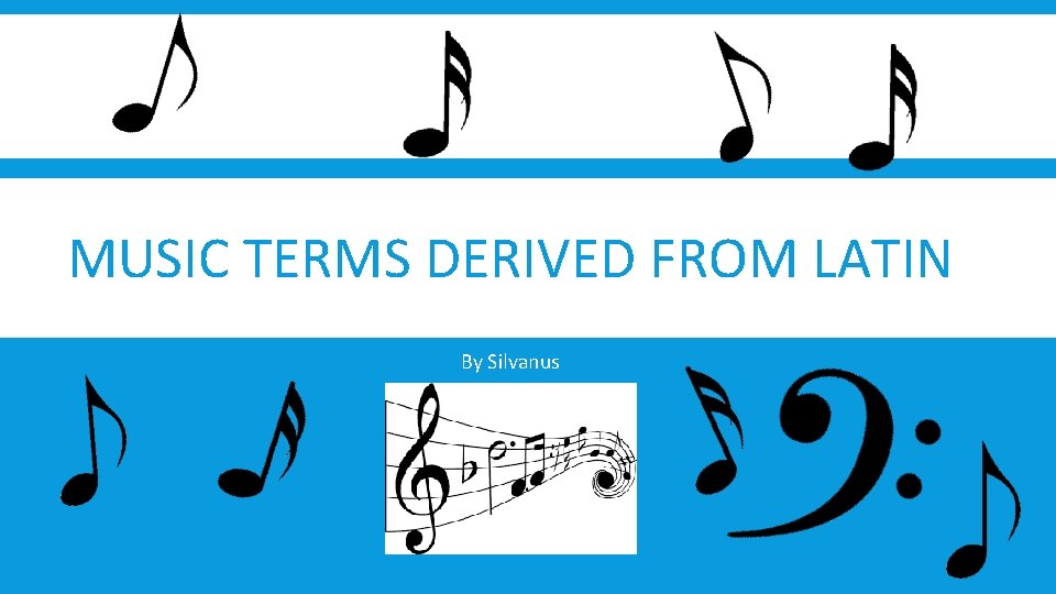 MUSIC TERMS DERIVED FROM LATIN By Silvanus 