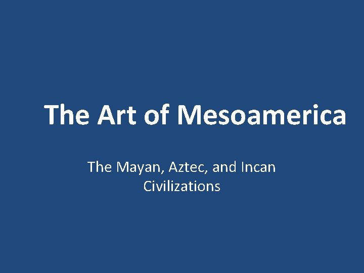 The Art of Mesoamerica The Mayan, Aztec, and Incan Civilizations 