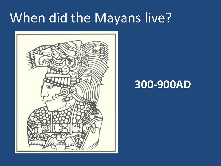 When did the Mayans live? 300 -900 AD 