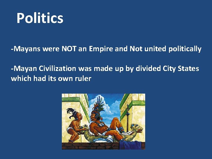 Politics -Mayans were NOT an Empire and Not united politically -Mayan Civilization was made