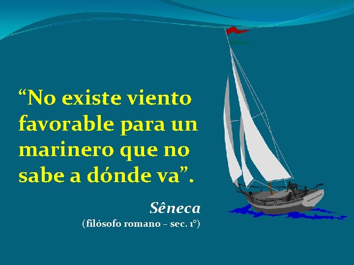 “No existe viento favorable para un marinero que no sabe a dónde va”. Sêneca