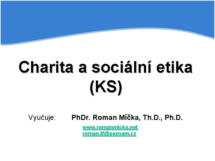 Charita a sociální etika (KS) Vyučuje: Ph. Dr. Roman Míčka, Th. D. , Ph.