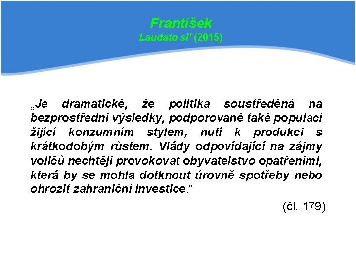 František Laudato si’ (2015) „Je dramatické, že politika soustředěná na bezprostřední výsledky, podporované také