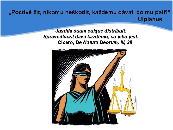 „Poctivě žít, nikomu neškodit, každému dávat, co mu patří“ Ulpianus Justitia suum cuique distribuit.