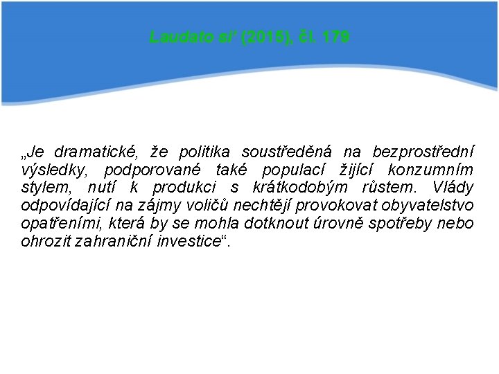 Laudato si’ (2015), čl. 179 „Je dramatické, že politika soustředěná na bezprostřední výsledky, podporované