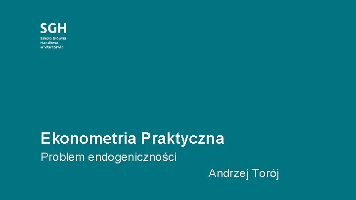 Ekonometria Praktyczna Problem endogeniczności Andrzej Torój 