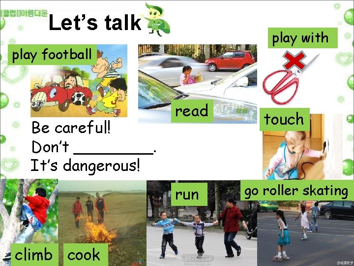 Let’s talk play with play football Be careful! Don’t ____. It’s dangerous! read run