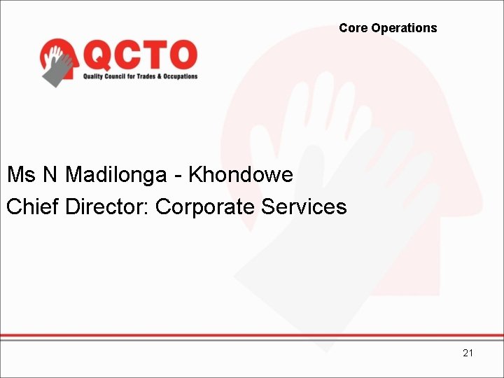 Core Operations Ms N Madilonga - Khondowe Chief Director: Corporate Services 21 