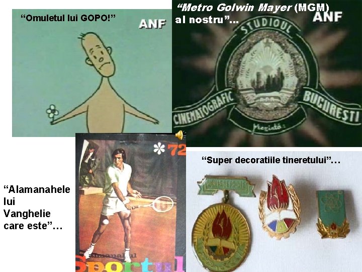“Omuletul lui GOPO!” “Metro Golwin Mayer (MGM) al nostru”… “Super decoratiile tineretului”… “Alamanahele lui