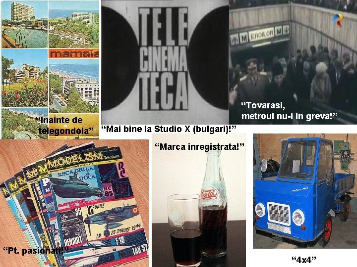 “Inainte de telegondola” “Mai bine la Studio X (bulgari)!” “Tovarasi, metroul nu-i in greva!”