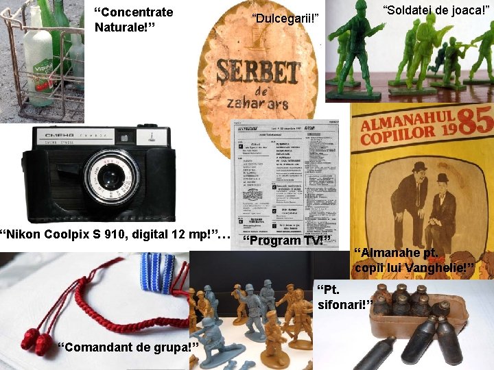 “Concentrate Naturale!” “Nikon Coolpix S 910, digital 12 mp!”… “Soldatei de joaca!” “Dulcegarii!” “Program