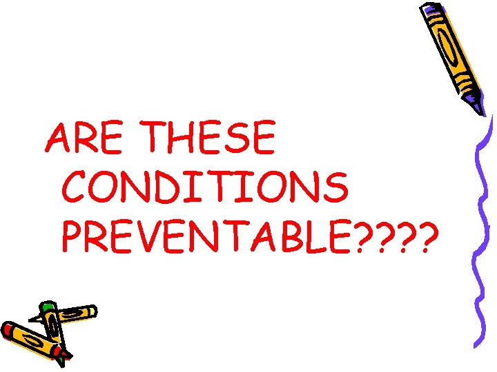 ARE THESE CONDITIONS PREVENTABLE? ? 