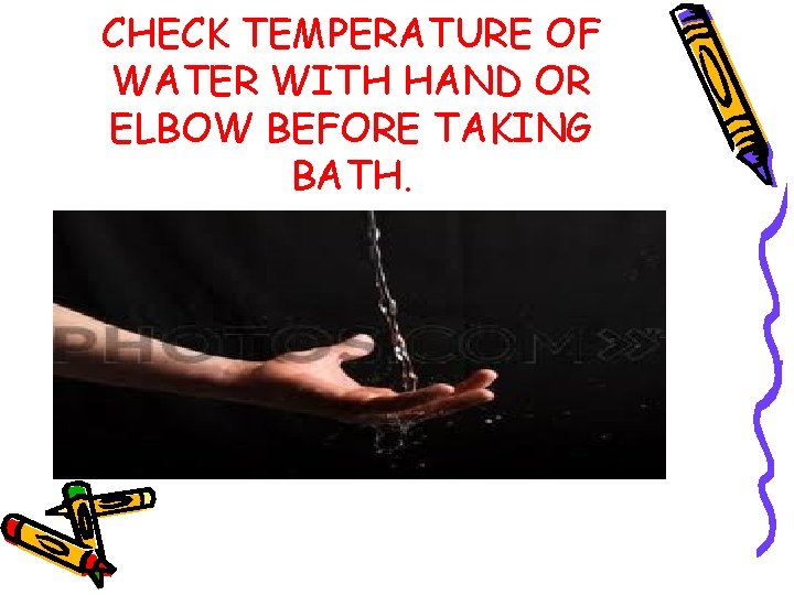 CHECK TEMPERATURE OF WATER WITH HAND OR ELBOW BEFORE TAKING BATH. 