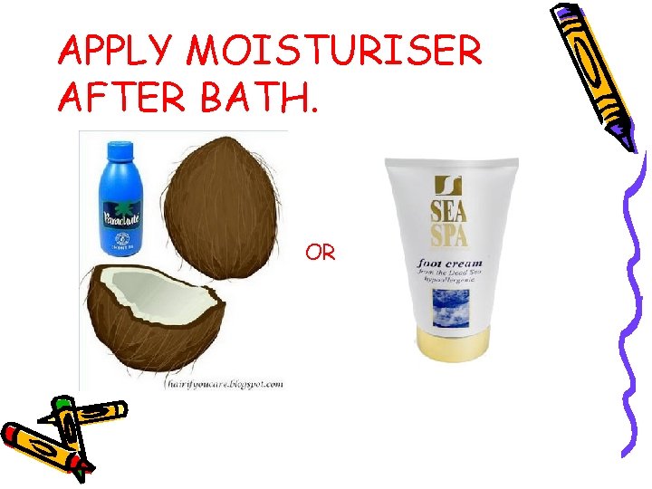 APPLY MOISTURISER AFTER BATH. OR 