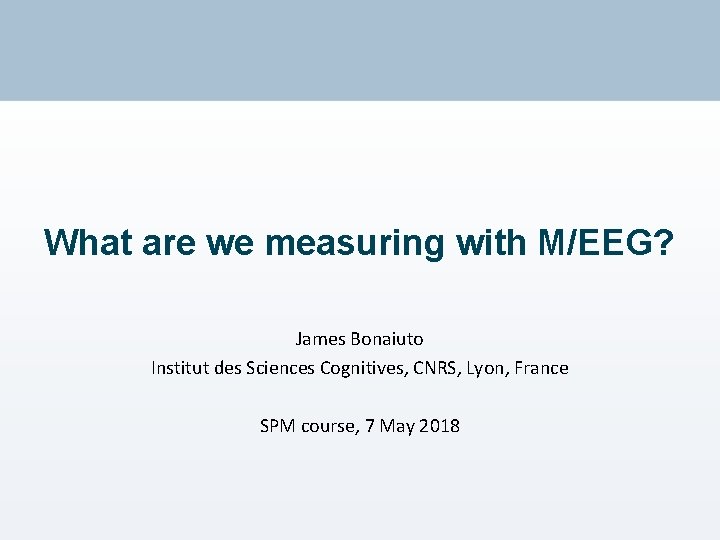 What are we measuring with M/EEG? James Bonaiuto Institut des Sciences Cognitives, CNRS, Lyon,