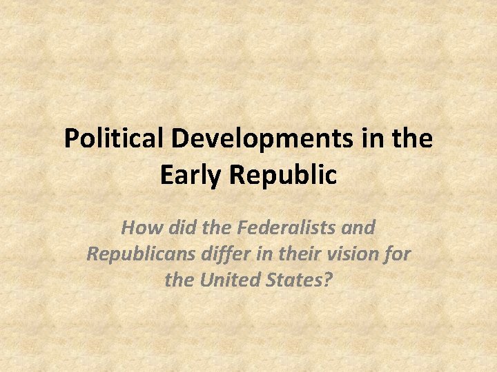 Political Developments in the Early Republic How did the Federalists and Republicans differ in