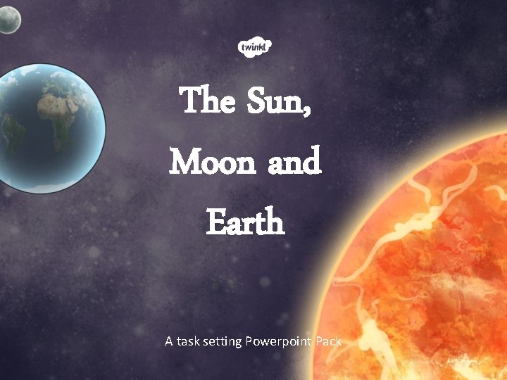 The Sun, Moon and Earth A task setting Powerpoint Pack The Sun, Moon and Earth A task setting Powerpoint Pack