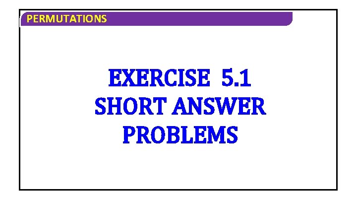 PERMUTATIONS EXERCISE 5. 1 SHORT ANSWER PROBLEMS PERMUTATIONS EXERCISE 5. 1 SHORT ANSWER PROBLEMS