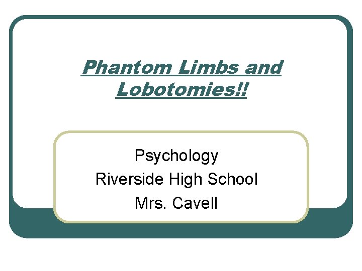 Phantom Limbs and Lobotomies!! Psychology Riverside High School Mrs. Cavell 