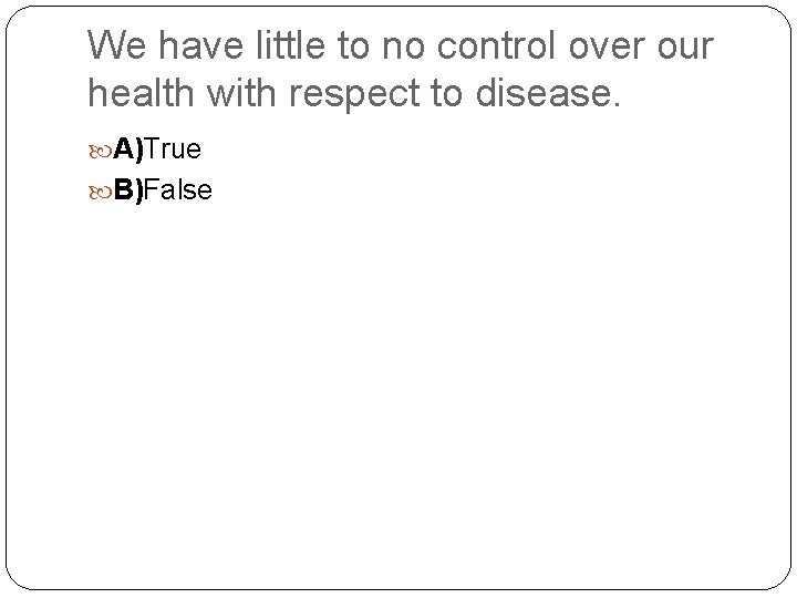 We have little to no control over our health with respect to disease. A)True