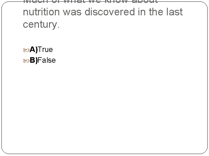 Much of what we know about nutrition was discovered in the last century. A)True
